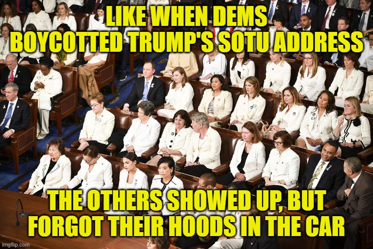 dressed in white dem women sotu | LIKE WHEN DEMS BOYCOTTED TRUMP'S SOTU ADDRESS THE OTHERS SHOWED UP, BUT FORGOT THEIR HOODS IN THE CAR | image tagged in dressed in white dem women sotu | made w/ Imgflip meme maker