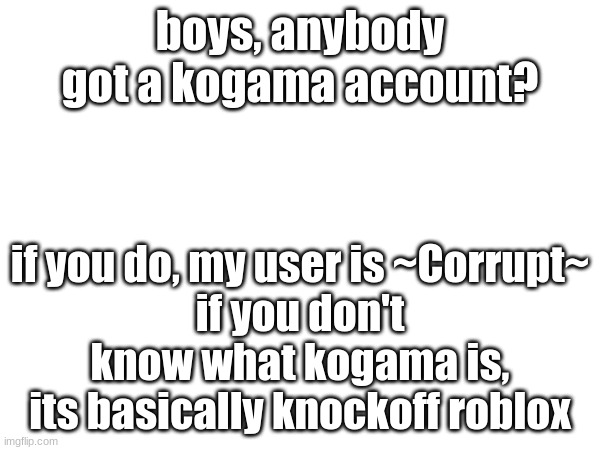 boys, anybody got a kogama account? if you do, my user is ~Corrupt~
if you don't know what kogama is, its basically knockoff roblox | made w/ Imgflip meme maker