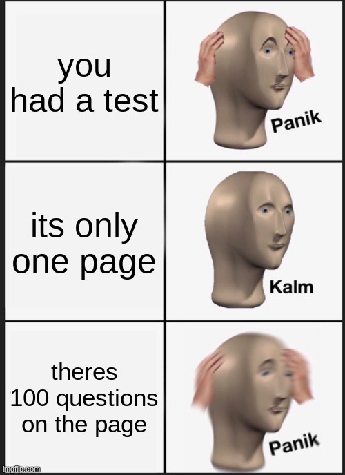 happens alot | you had a test; its only one page; theres 100 questions on the page | image tagged in memes,panik kalm panik | made w/ Imgflip meme maker
