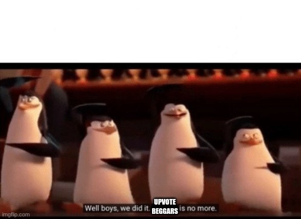 Well boys, we did it (blank) is no more | UPVOTE BEGGARS | image tagged in well boys we did it blank is no more | made w/ Imgflip meme maker