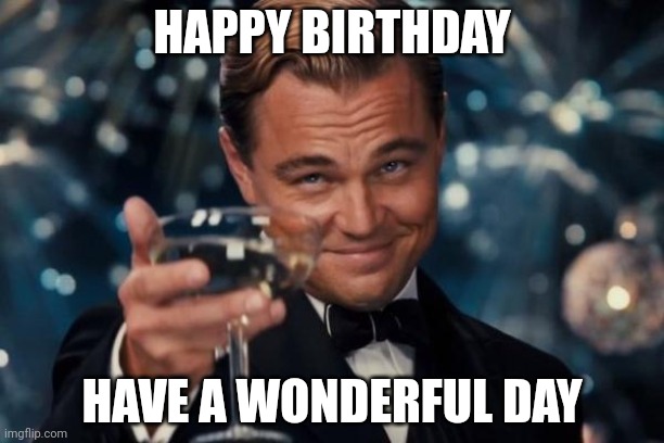 Leonardo Dicaprio Cheers Meme | HAPPY BIRTHDAY; HAVE A WONDERFUL DAY | image tagged in memes,leonardo dicaprio cheers | made w/ Imgflip meme maker