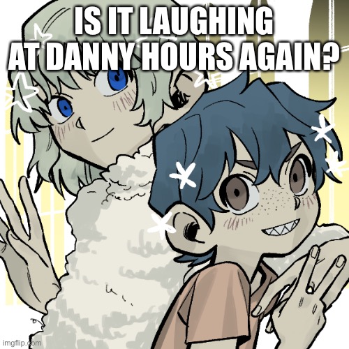 me and logan !!!! | IS IT LAUGHING AT DANNY HOURS AGAIN? | image tagged in me and logan | made w/ Imgflip meme maker