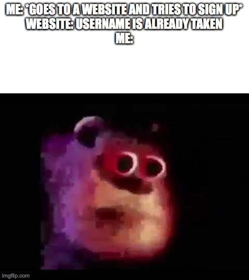dementia | ME: *GOES TO A WEBSITE AND TRIES TO SIGN UP*
WEBSITE: USERNAME IS ALREADY TAKEN
ME: | image tagged in sully mmmmmmmm | made w/ Imgflip meme maker