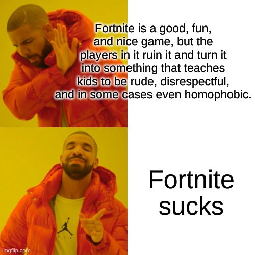 Drake Hotline Bling | Fortnite is a good, fun, and nice game, but the players in it ruin it and turn it into something that teaches kids to be rude, disrespectful, and in some cases even homophobic. Fortnite sucks | image tagged in memes,drake hotline bling | made w/ Imgflip meme maker