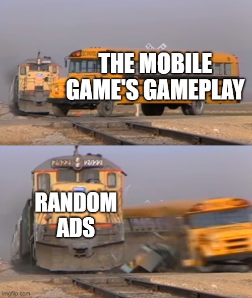 fr tho | THE MOBILE GAME'S GAMEPLAY; RANDOM ADS | image tagged in a train hitting a school bus | made w/ Imgflip meme maker