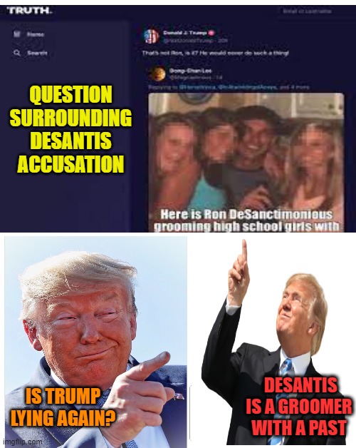 Game of MAGA | QUESTION
SURROUNDING DESANTIS ACCUSATION; DESANTIS IS A GROOMER WITH A PAST; IS TRUMP LYING AGAIN? | image tagged in donald trump,florida man,groom,liar,political | made w/ Imgflip meme maker