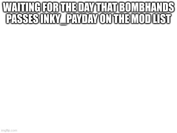 WAITING FOR THE DAY THAT BOMBHANDS PASSES INKY_PAYDAY ON THE MOD LIST | made w/ Imgflip meme maker