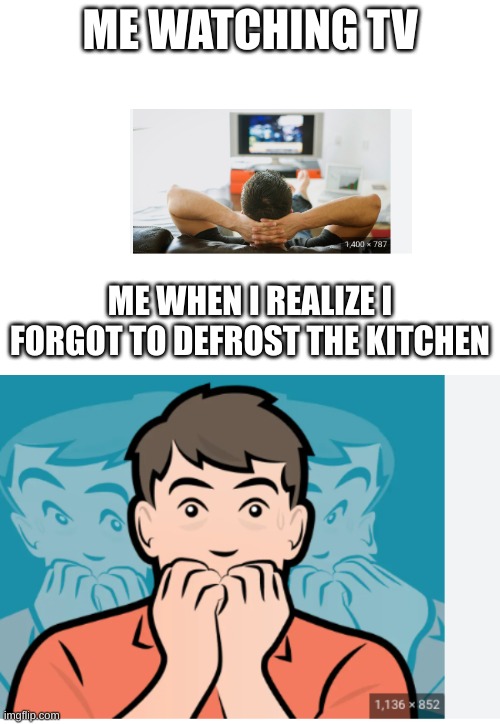 Cooking Safety | ME WATCHING TV; ME WHEN I REALIZE I FORGOT TO DEFROST THE KITCHEN | image tagged in funny memes | made w/ Imgflip meme maker