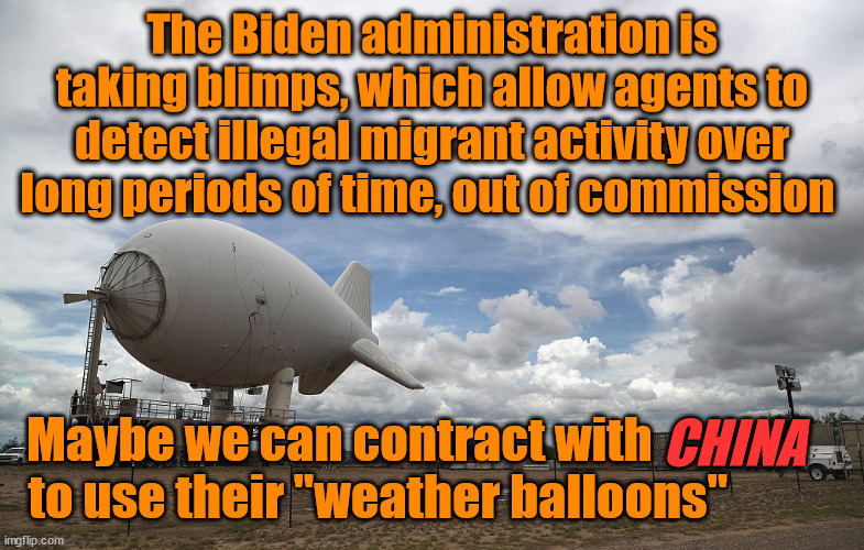 The Biden administration is taking blimps, which allow agents to detect illegal migrant activity over long periods of time, out of commission; CHINA; Maybe we can contract with        
to use their "weather balloons" | image tagged in joe biden,china,illegal immigration | made w/ Imgflip meme maker