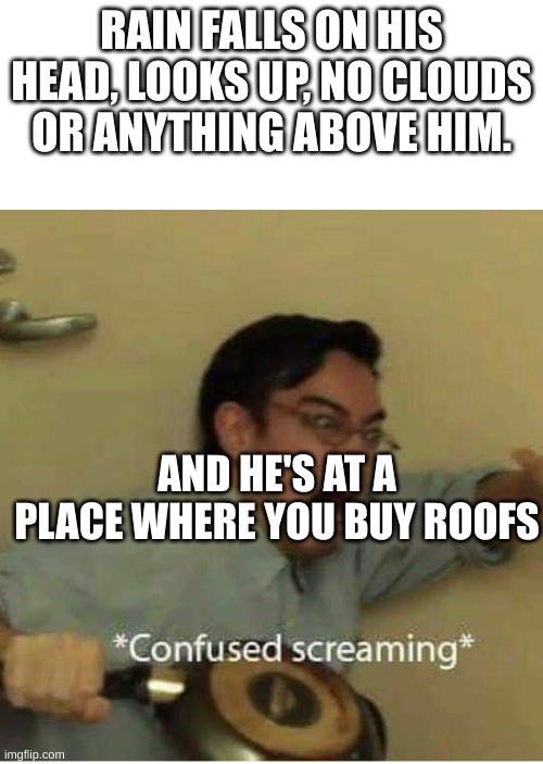 confused screaming | RAIN FALLS ON HIS HEAD, LOOKS UP, NO CLOUDS OR ANYTHING ABOVE HIM. AND HE'S AT A PLACE WHERE YOU BUY ROOFS | image tagged in confused screaming | made w/ Imgflip meme maker