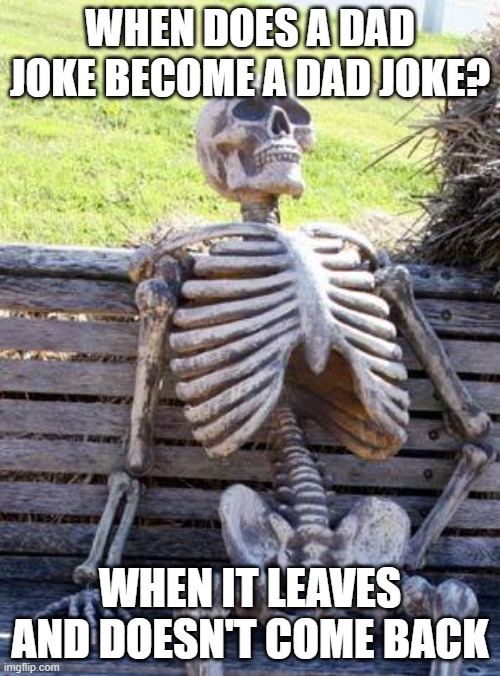 Waiting Skeleton Meme | WHEN DOES A DAD JOKE BECOME A DAD JOKE? WHEN IT LEAVES AND DOESN'T COME BACK | image tagged in memes,waiting skeleton | made w/ Imgflip meme maker