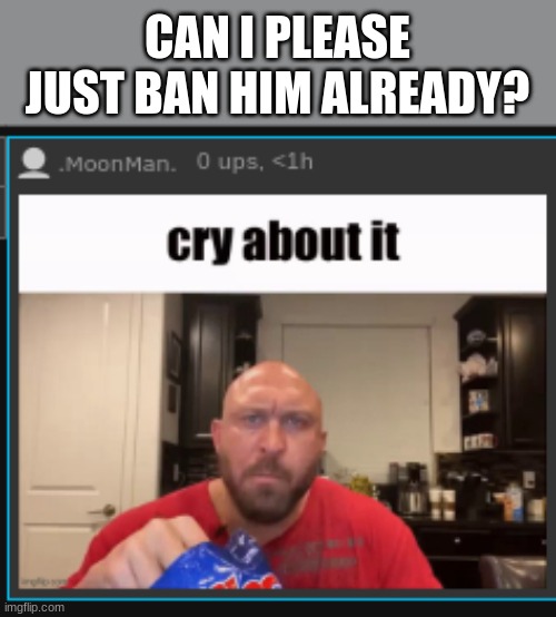 CAN I PLEASE JUST BAN HIM ALREADY? | made w/ Imgflip meme maker