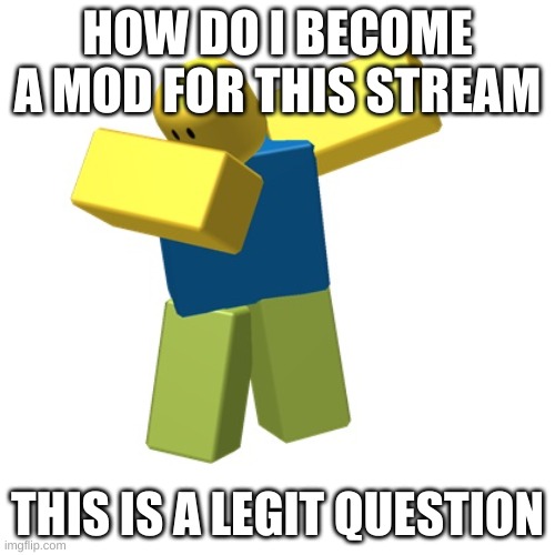 answer in the comments | HOW DO I BECOME A MOD FOR THIS STREAM; THIS IS A LEGIT QUESTION | image tagged in roblox dab | made w/ Imgflip meme maker