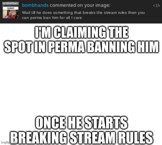 I'M CLAIMING THE SPOT IN PERMA BANNING HIM; ONCE HE STARTS BREAKING STREAM RULES | image tagged in blank white template | made w/ Imgflip meme maker