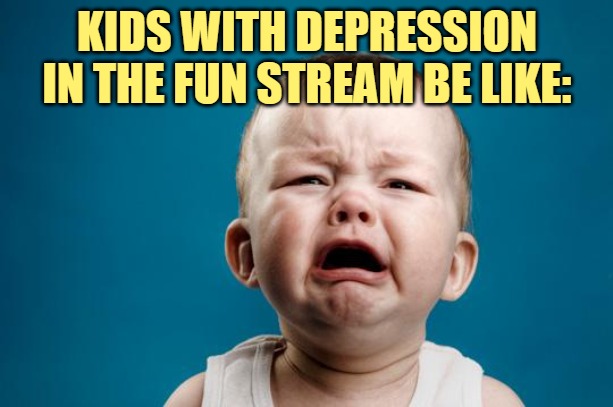 BABY CRYING | KIDS WITH DEPRESSION IN THE FUN STREAM BE LIKE: | image tagged in baby crying | made w/ Imgflip meme maker