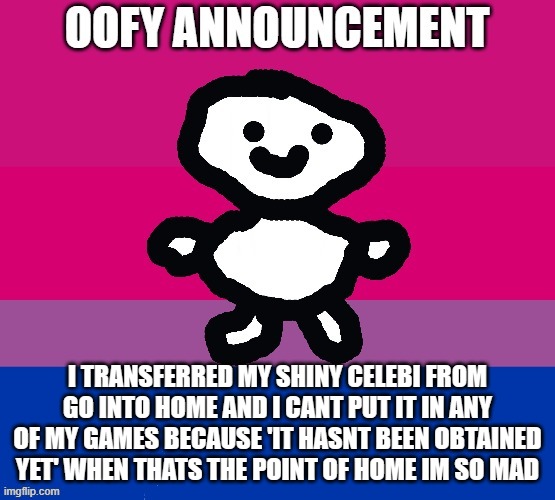 whyyyyyy | I TRANSFERRED MY SHINY CELEBI FROM GO INTO HOME AND I CANT PUT IT IN ANY OF MY GAMES BECAUSE 'IT HASNT BEEN OBTAINED YET' WHEN THATS THE POINT OF HOME IM SO MAD | image tagged in oofy announcement | made w/ Imgflip meme maker