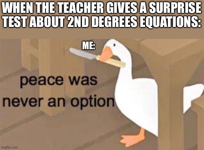 Untitled Goose Peace Was Never an Option |  WHEN THE TEACHER GIVES A SURPRISE TEST ABOUT 2ND DEGREES EQUATIONS:; ME: | image tagged in untitled goose peace was never an option | made w/ Imgflip meme maker