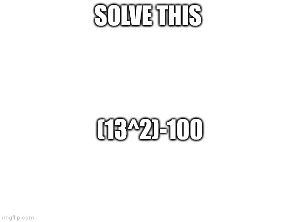 Noice | SOLVE THIS; (13^2)-100 | image tagged in memes,troll | made w/ Imgflip meme maker