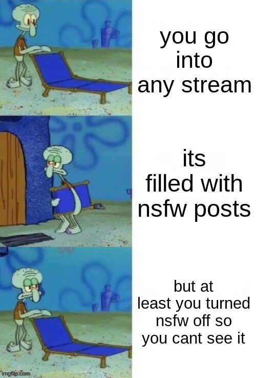 why me eyes =[ | you go into any stream; its filled with nsfw posts; but at least you turned nsfw off so you cant see it | image tagged in squidward chair 3 panel | made w/ Imgflip meme maker