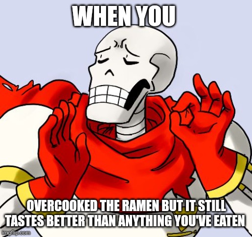 When overcooked ramen is the best meal you've ever had | WHEN YOU; OVERCOOKED THE RAMEN BUT IT STILL TASTES BETTER THAN ANYTHING YOU'VE EATEN | image tagged in papyrus just right | made w/ Imgflip meme maker