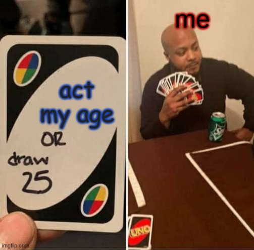 uno | me; act my age | image tagged in memes,uno draw 25 cards | made w/ Imgflip meme maker