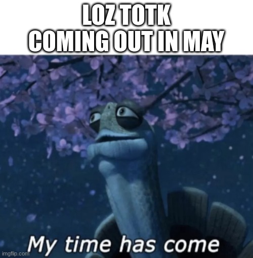 My time has come | LOZ TOTK COMING OUT IN MAY | image tagged in my time has come | made w/ Imgflip meme maker