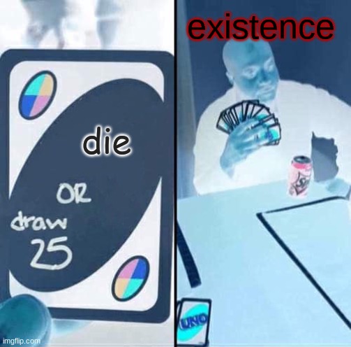 UNO Draw 25 Cards Meme | existence; die | image tagged in memes,uno draw 25 cards | made w/ Imgflip meme maker