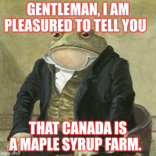 Gentlemen, it is with great pleasure to inform you that | GENTLEMAN, I AM PLEASURED TO TELL YOU; THAT CANADA IS A MAPLE SYRUP FARM. | image tagged in gentlemen it is with great pleasure to inform you that | made w/ Imgflip meme maker