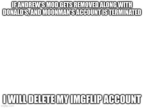 IF ANDREW'S MOD GETS REMOVED ALONG WITH DONALD'S, AND MOONMAN'S ACCOUNT IS TERMINATED; I WILL DELETE MY IMGFLIP ACCOUNT | made w/ Imgflip meme maker