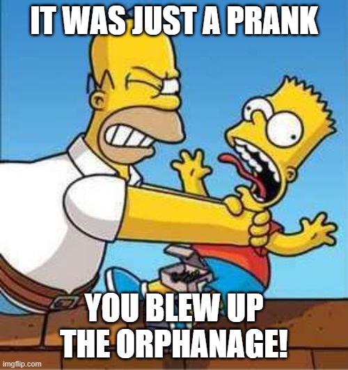 Bart Simpson Choked By Homer | IT WAS JUST A PRANK; YOU BLEW UP THE ORPHANAGE! | image tagged in bart simpson choked by homer | made w/ Imgflip meme maker