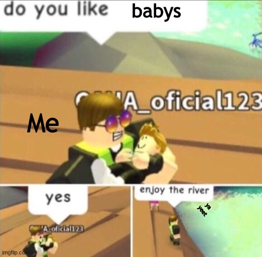 Enjoy The River | babys; Me; ya yeet | image tagged in enjoy the river | made w/ Imgflip meme maker
