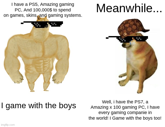 Buff Doge vs. Cheems Meme | I have a PS5, Amazing gaming PC, And 100,000$ to spend on games, skins, and gaming systems. Meanwhile... I game with the boys; Well, i have the PS7, a Amazing x 100 gaming PC, I have every gaming companie in the world! I Game with the boys too! | image tagged in memes,buff doge vs cheems | made w/ Imgflip meme maker