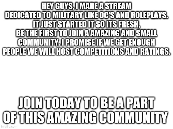 Join now! LInk in desc | HEY GUYS, I MADE A STREAM DEDICATED TO MILITARY LIKE OC'S AND ROLEPLAYS. IT JUST STARTED IT SO ITS FRESH, BE THE FIRST TO JOIN A AMAZING AND SMALL COMMUNITY. I PROMISE IF WE GET ENOUGH PEOPLE WE WILL HOST COMPETITIONS AND RATINGS. JOIN TODAY TO BE A PART OF THIS AMAZING COMMUNITY | image tagged in oc,military,ad | made w/ Imgflip meme maker