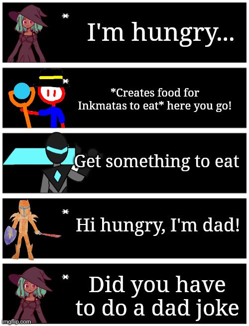 I'm hungry... *Creates food for Inkmatas to eat* here you go! Get something to eat; Hi hungry, I'm dad! Did you have to do a dad joke | image tagged in 4 undertale textboxes,undertale text box | made w/ Imgflip meme maker