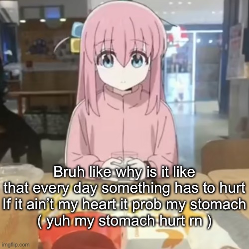 Bocchi at mc Donalds | Bruh like why is it like that every day something has to hurt
If it ain’t my heart it prob my stomach
( yuh my stomach hurt rn ) | image tagged in bocchi at mc donalds | made w/ Imgflip meme maker