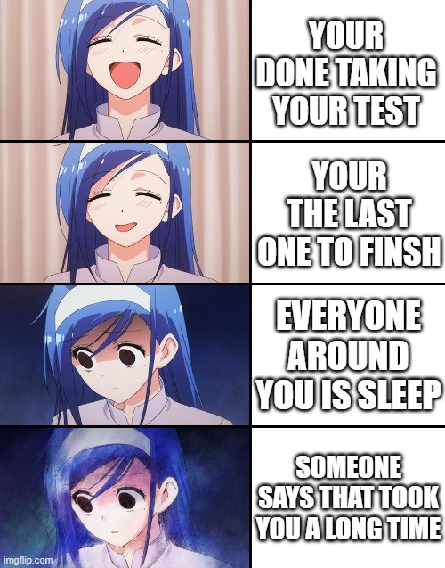 wait a dam second | YOUR DONE TAKING YOUR TEST; YOUR THE LAST ONE TO FINSH; EVERYONE AROUND YOU IS SLEEP; SOMEONE SAYS THAT TOOK YOU A LONG TIME | image tagged in happiness to despair | made w/ Imgflip meme maker