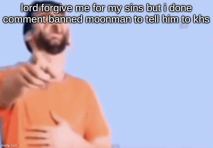 HAHAHHA | lord forgive me for my sins but i done comment banned moonman to tell him to khs | image tagged in hahahha | made w/ Imgflip meme maker