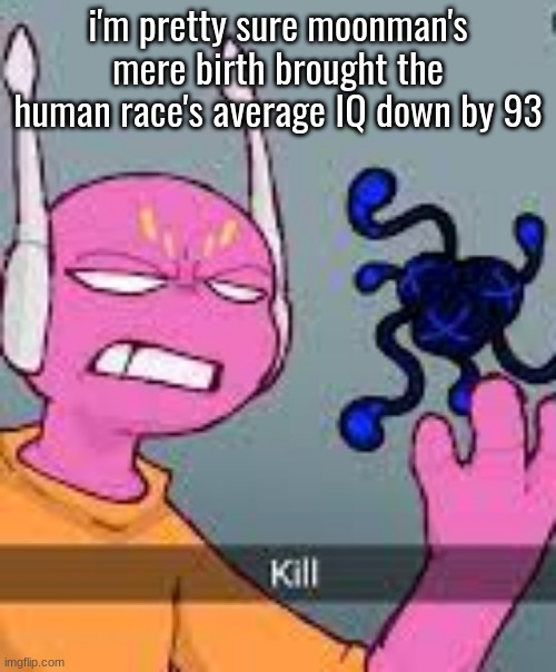 kill | i'm pretty sure moonman's mere birth brought the human race's average IQ down by 93 | image tagged in kill | made w/ Imgflip meme maker