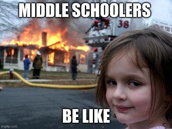 Middle school | MIDDLE SCHOOLERS; BE LIKE | image tagged in memes,disaster girl | made w/ Imgflip meme maker