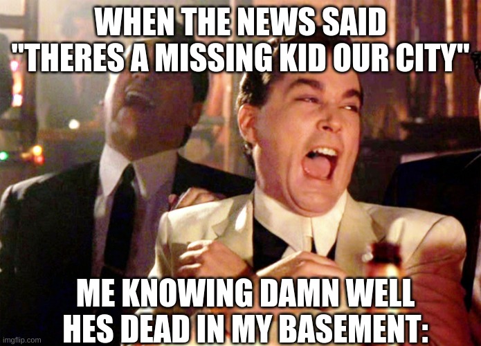 Dark joke | WHEN THE NEWS SAID "THERES A MISSING KID OUR CITY"; ME KNOWING DAMN WELL HES DEAD IN MY BASEMENT: | image tagged in memes,good fellas hilarious | made w/ Imgflip meme maker