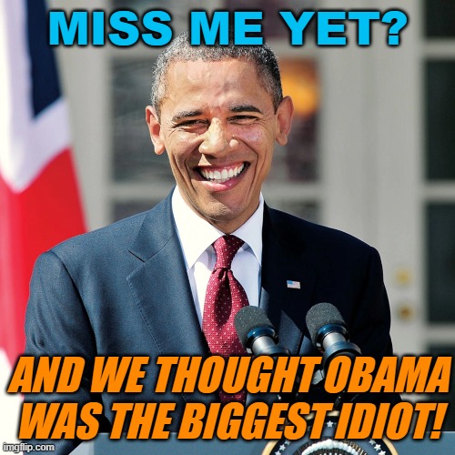 AND WE THOUGHT OBAMA WAS THE BIGGEST IDIOT! | MISS ME YET? AND WE THOUGHT OBAMA WAS THE BIGGEST IDIOT! | image tagged in barack obama | made w/ Imgflip meme maker