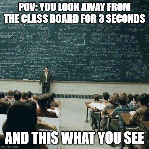 This is true and makes me so angry | POV: YOU LOOK AWAY FROM THE CLASS BOARD FOR 3 SECONDS; AND THIS WHAT YOU SEE | image tagged in school | made w/ Imgflip meme maker