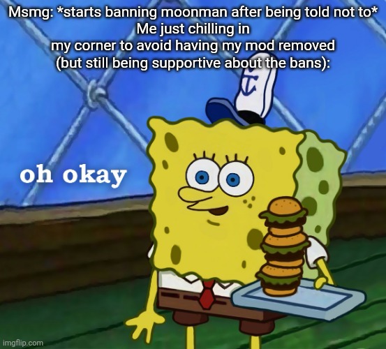 *whistles* | Msmg: *starts banning moonman after being told not to*
Me just chilling in my corner to avoid having my mod removed (but still being supportive about the bans): | image tagged in spongebob oh okay hd | made w/ Imgflip meme maker