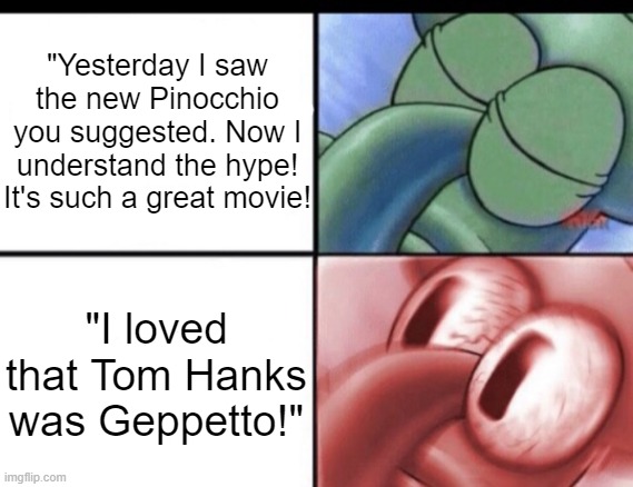 Pinocchio | "Yesterday I saw the new Pinocchio you suggested. Now I understand the hype! It's such a great movie! "I loved that Tom Hanks was Geppetto!" | image tagged in squidward sleeping,pinocchio,dank memes,netflix,disney | made w/ Imgflip meme maker