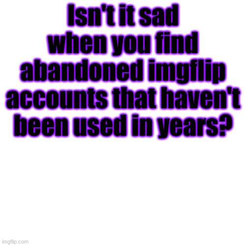 And they never used msmg? | Isn't it sad when you find abandoned imgflip accounts that haven't been used in years? | made w/ Imgflip meme maker
