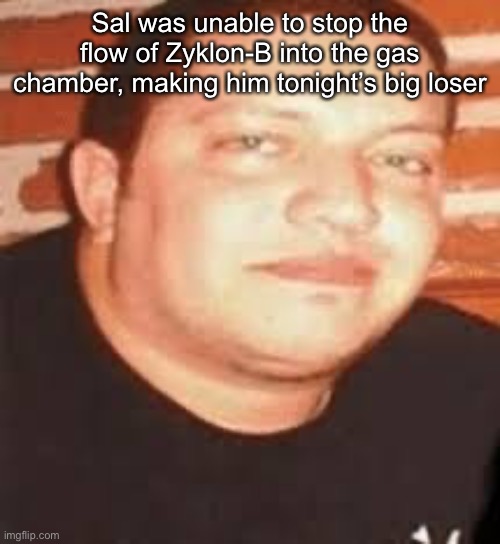 Sal is tonights biggest loser | Sal was unable to stop the flow of Zyklon-B into the gas chamber, making him tonight’s big loser | image tagged in sal is tonights biggest loser | made w/ Imgflip meme maker