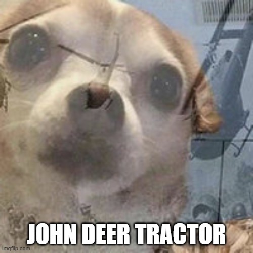 Vietnam Dog Flashbacks | JOHN DEER TRACTOR | image tagged in vietnam dog flashbacks | made w/ Imgflip meme maker