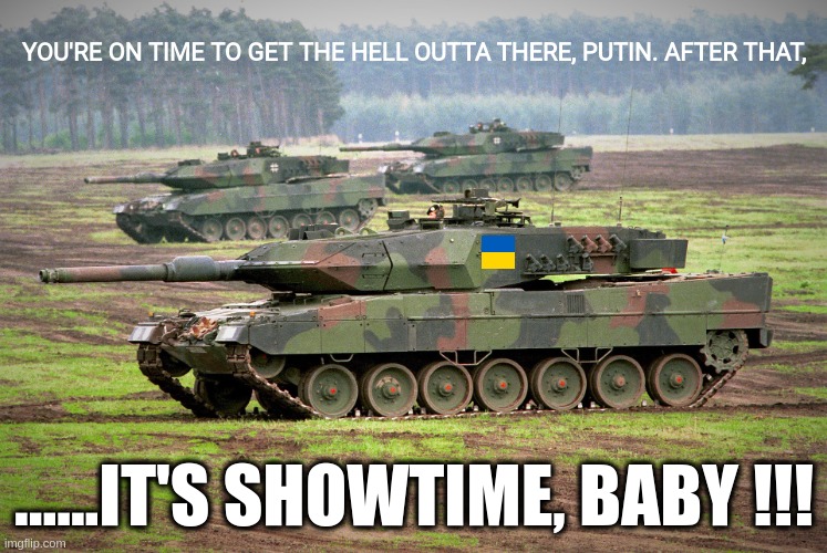 .....gamechanger has green light. | YOU'RE ON TIME TO GET THE HELL OUTTA THERE, PUTIN. AFTER THAT, ......IT'S SHOWTIME, BABY !!! | image tagged in german leopard 2,ukraine,kickass,changes | made w/ Imgflip meme maker