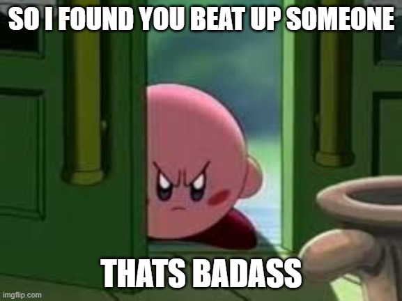 your cool | SO I FOUND YOU BEAT UP SOMEONE; THATS BADASS | image tagged in pissed off kirby | made w/ Imgflip meme maker