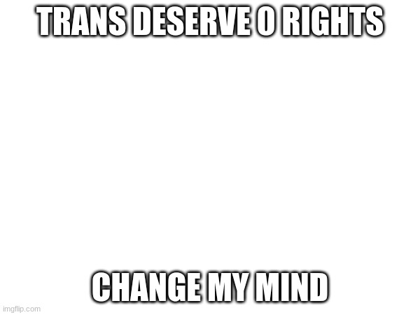 Spoiler: you can't | TRANS DESERVE 0 RIGHTS; CHANGE MY MIND | made w/ Imgflip meme maker